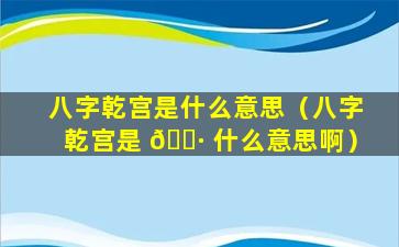 八字乾宫是什么意思（八字乾宫是 🌷 什么意思啊）